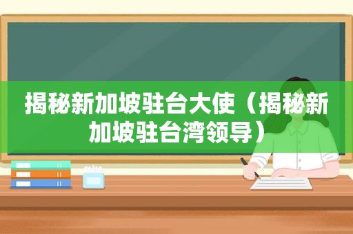 揭秘新加坡驻台大使（揭秘新加坡驻台湾领导）