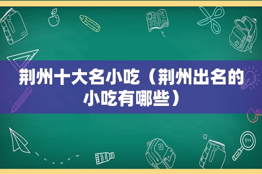 荆州十大名小吃（荆州出名的小吃有哪些）