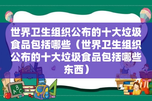 世界卫生组织公布的十大垃圾食品包括哪些（世界卫生组织公布的十大垃圾食品包括哪些东西）