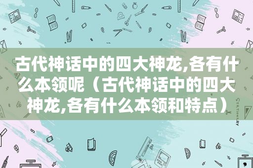 古代神话中的四大神龙,各有什么本领呢（古代神话中的四大神龙,各有什么本领和特点）