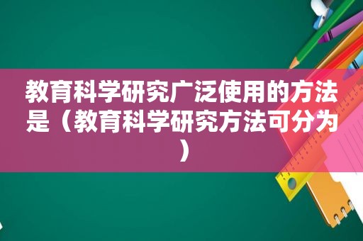 教育科学研究广泛使用的方法是（教育科学研究方法可分为）