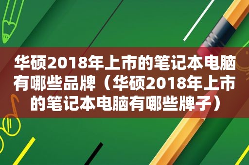 华硕2018年上市的笔记本电脑有哪些品牌（华硕2018年上市的笔记本电脑有哪些牌子）