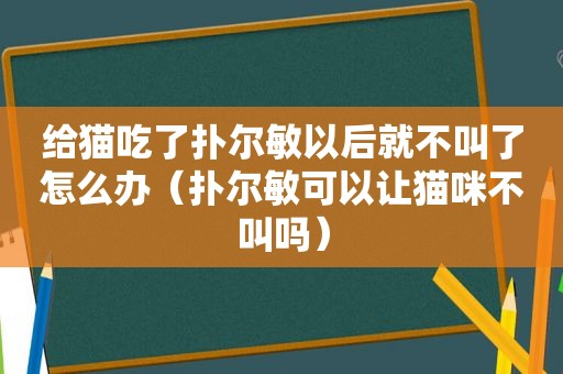 给猫吃了扑尔敏以后就不叫了怎么办（扑尔敏可以让猫咪不叫吗）