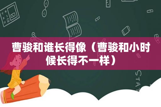 曹骏和谁长得像（曹骏和小时候长得不一样）