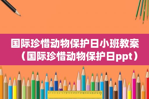 国际珍惜动物保护日小班教案（国际珍惜动物保护日ppt）