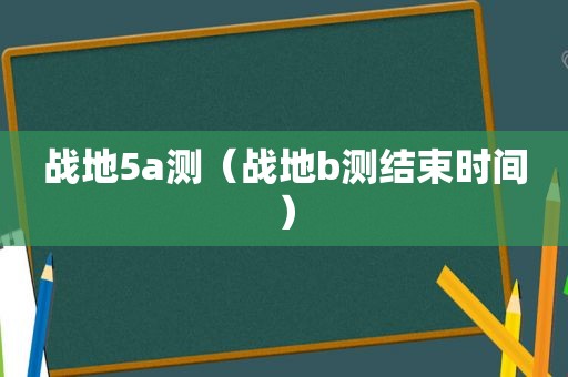 战地5a测（战地b测结束时间）