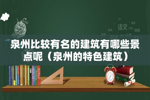 泉州比较有名的建筑有哪些景点呢（泉州的特色建筑）