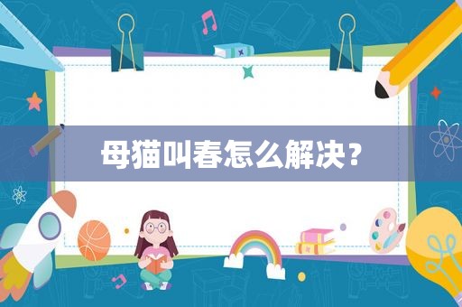 母猫叫春怎么解决？