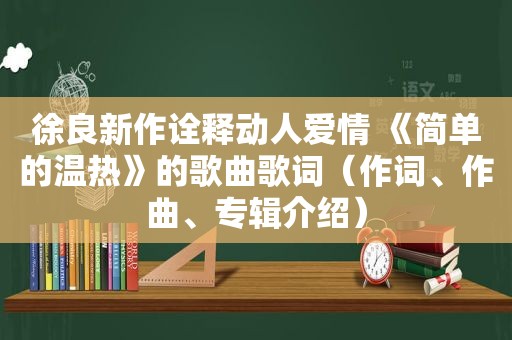 徐良新作诠释动人爱情 《简单的温热》的歌曲歌词（作词、作曲、专辑介绍）