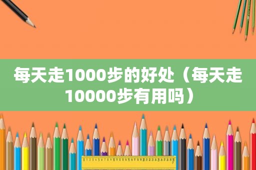 每天走1000步的好处（每天走10000步有用吗）