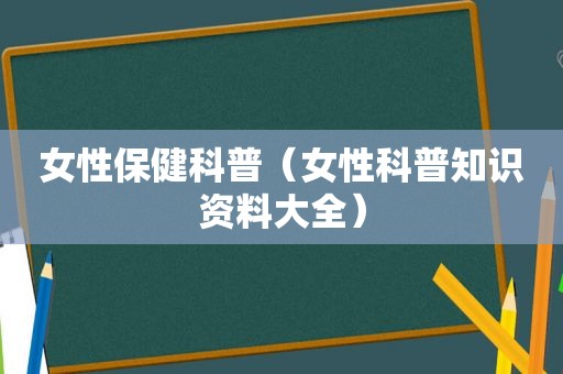 女性保健科普（女性科普知识资料大全）