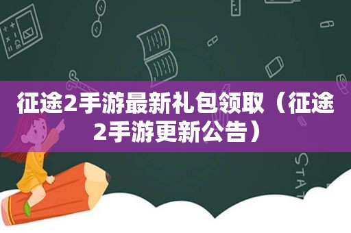 征途2手游最新礼包领取（征途2手游更新公告）