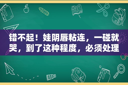 错不起！娃 *** 粘连，一碰就哭，到了这种程度，必须处理