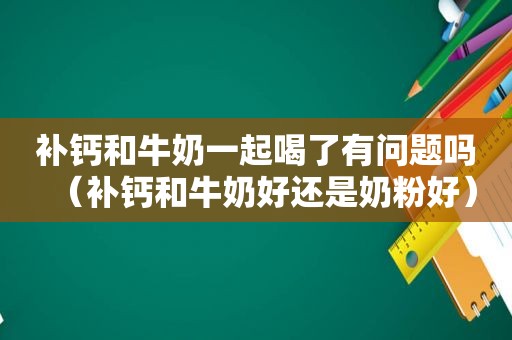 补钙和牛奶一起喝了有问题吗（补钙和牛奶好还是奶粉好）