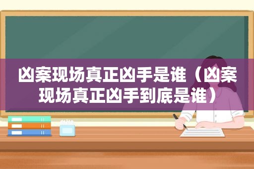 凶案现场真正凶手是谁（凶案现场真正凶手到底是谁）