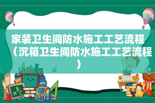 家装卫生间防水施工工艺流程（沉箱卫生间防水施工工艺流程）