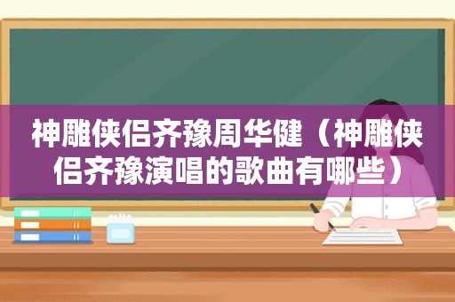 神雕侠侣齐豫周华健（神雕侠侣齐豫演唱的歌曲有哪些）