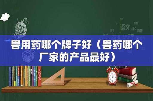 兽用药哪个牌子好（兽药哪个厂家的产品最好）