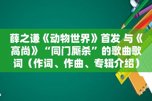 薛之谦《动物世界》首发 与《高尚》“同门厮杀”的歌曲歌词（作词、作曲、专辑介绍）