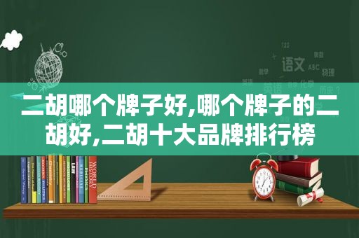 二胡哪个牌子好,哪个牌子的二胡好,二胡十大品牌排行榜