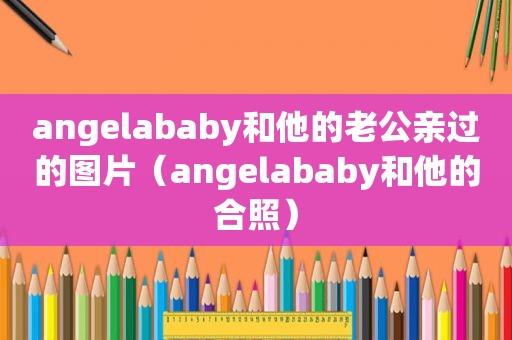 angelababy和他的老公亲过的图片（angelababy和他的合照）