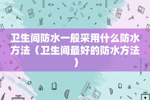 卫生间防水一般采用什么防水方法（卫生间最好的防水方法）