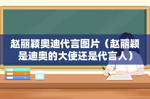 赵丽颖奥迪代言图片（赵丽颖是迪奥的大使还是代言人）