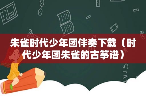 朱雀时代少年团伴奏下载（时代少年团朱雀的古筝谱）