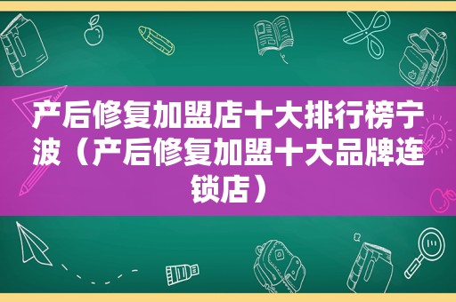 产后修复加盟店十大排行榜宁波（产后修复加盟十大品牌连锁店）