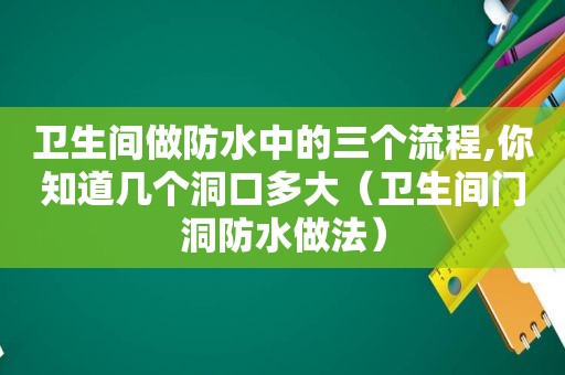 卫生间做防水中的三个流程,你知道几个洞口多大（卫生间门洞防水做法）