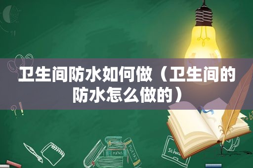 卫生间防水如何做（卫生间的防水怎么做的）