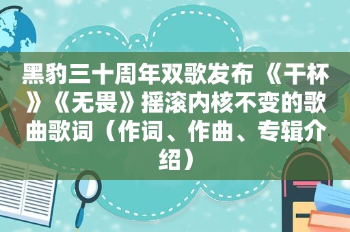 黑豹三十周年双歌发布 《干杯》《无畏》摇滚内核不变的歌曲歌词（作词、作曲、专辑介绍）