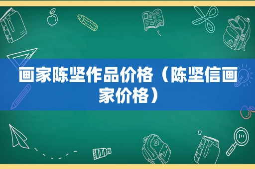 画家陈坚作品价格（陈坚信画家价格）