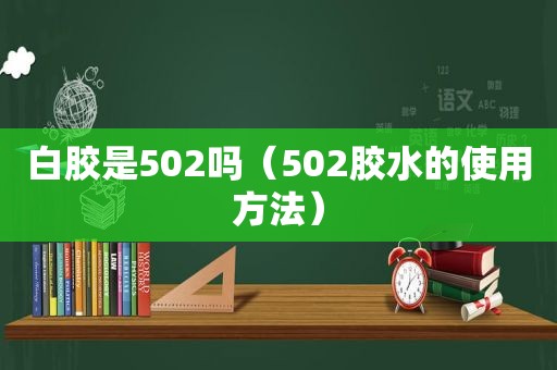 白胶是502吗（502胶水的使用方法）