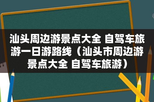 汕头周边游景点大全 自驾车旅游一日游路线（汕头市周边游景点大全 自驾车旅游）