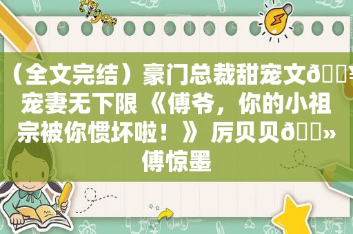 （全文完结）豪门总裁甜宠文🔥宠妻无下限 《傅爷，你的小祖宗被你惯坏啦！》 厉贝贝🔻傅惊墨