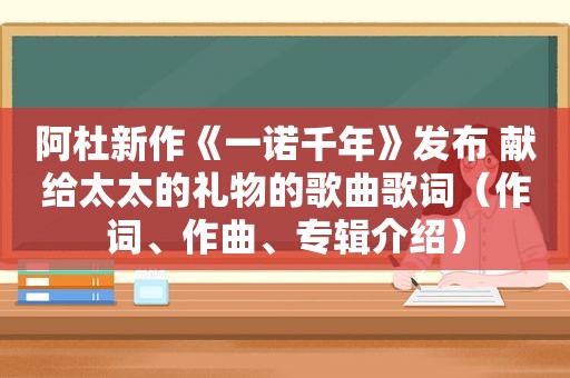 阿杜新作《一诺千年》发布 献给太太的礼物的歌曲歌词（作词、作曲、专辑介绍）