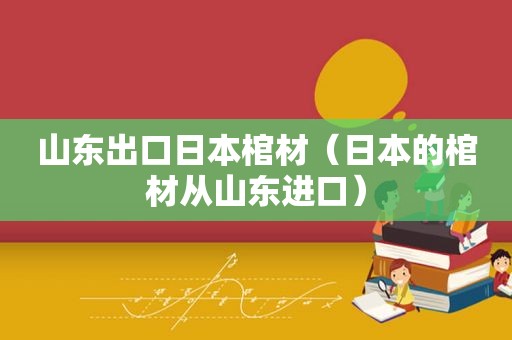 山东出口日本棺材（日本的棺材从山东进口）