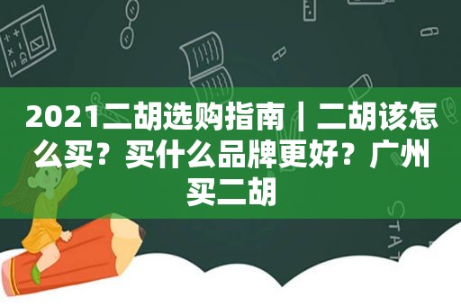 2021二胡选购指南｜二胡该怎么买？买什么品牌更好？广州买二胡