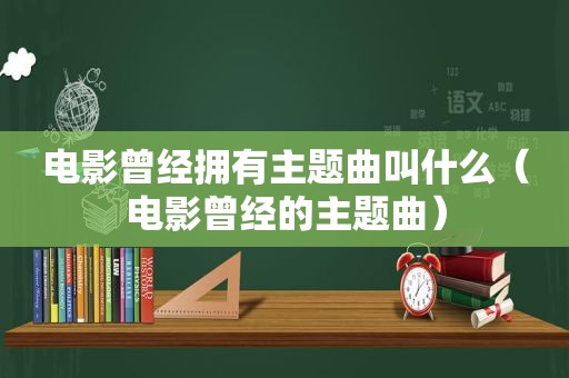 电影曾经拥有主题曲叫什么（电影曾经的主题曲）