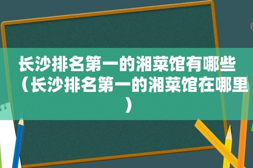 长沙排名第一的湘菜馆有哪些（长沙排名第一的湘菜馆在哪里）