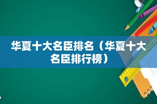 华夏十大名臣排名（华夏十大名臣排行榜）