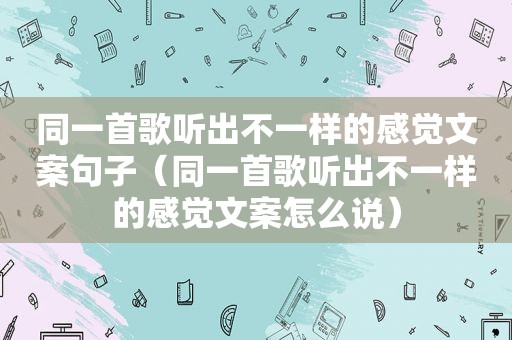 同一首歌听出不一样的感觉文案句子（同一首歌听出不一样的感觉文案怎么说）