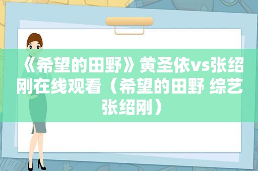 《希望的田野》黄圣依vs张绍刚在线观看（希望的田野 综艺 张绍刚）