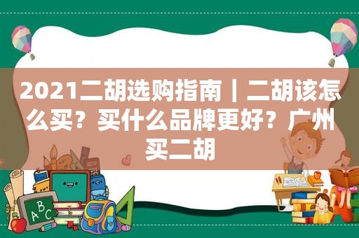 2021二胡选购指南｜二胡该怎么买？买什么品牌更好？广州买二胡