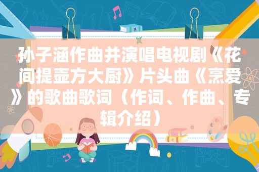 孙子涵作曲并演唱电视剧《花间提壶方大厨》片头曲《烹爱》的歌曲歌词（作词、作曲、专辑介绍）