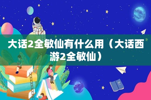 大话2全敏仙有什么用（大话西游2全敏仙）