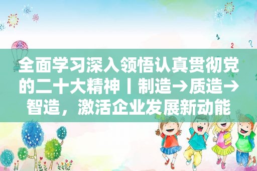 全面学习深入领悟认真贯彻党的二十大精神丨制造→质造→智造，激活企业发展新动能