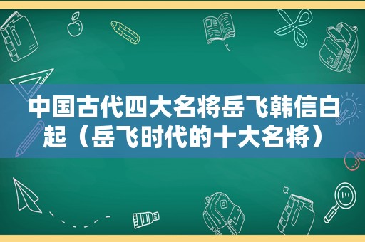 中国古代四大名将岳飞韩信白起（岳飞时代的十大名将）