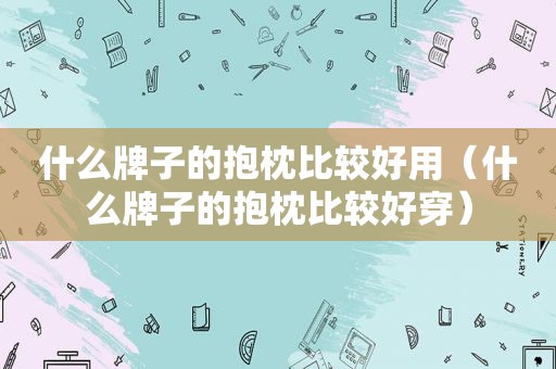 什么牌子的抱枕比较好用（什么牌子的抱枕比较好穿）